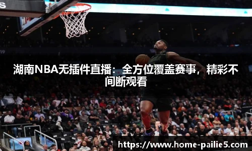 湖南NBA无插件直播：全方位覆盖赛事，精彩不间断观看