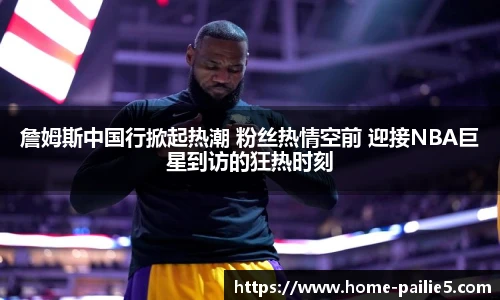 詹姆斯中国行掀起热潮 粉丝热情空前 迎接NBA巨星到访的狂热时刻