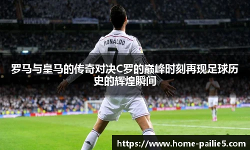 罗马与皇马的传奇对决C罗的巅峰时刻再现足球历史的辉煌瞬间