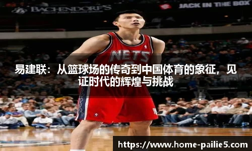 易建联：从篮球场的传奇到中国体育的象征，见证时代的辉煌与挑战
