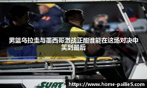 男篮乌拉圭与墨西哥激战正酣谁能在这场对决中笑到最后