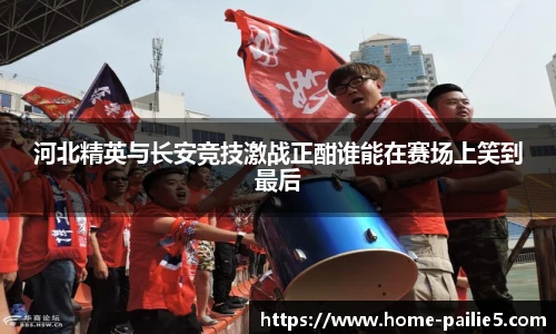 河北精英与长安竞技激战正酣谁能在赛场上笑到最后