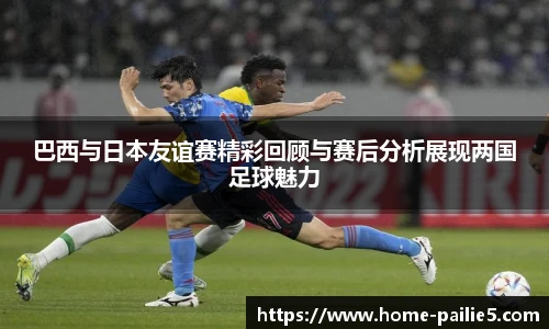 巴西与日本友谊赛精彩回顾与赛后分析展现两国足球魅力