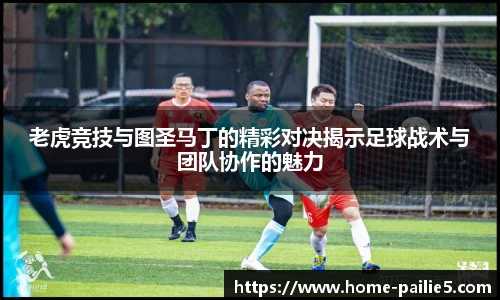 老虎竞技与图圣马丁的精彩对决揭示足球战术与团队协作的魅力