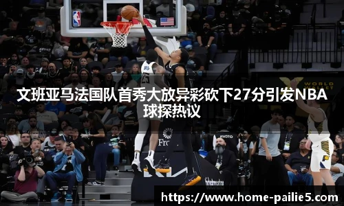 文班亚马法国队首秀大放异彩砍下27分引发NBA球探热议
