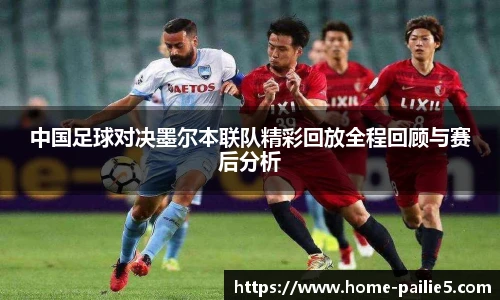 中国足球对决墨尔本联队精彩回放全程回顾与赛后分析