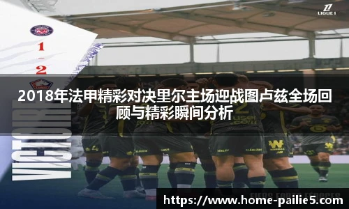 2018年法甲精彩对决里尔主场迎战图卢兹全场回顾与精彩瞬间分析