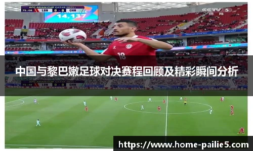 中国与黎巴嫩足球对决赛程回顾及精彩瞬间分析
