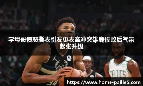 字母哥愤怒撕衣引发更衣室冲突雄鹿惨败后气氛紧张升级