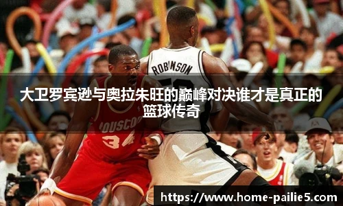 大卫罗宾逊与奥拉朱旺的巅峰对决谁才是真正的篮球传奇