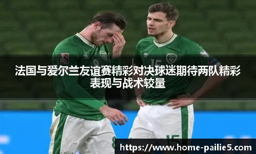 法国与爱尔兰友谊赛精彩对决球迷期待两队精彩表现与战术较量