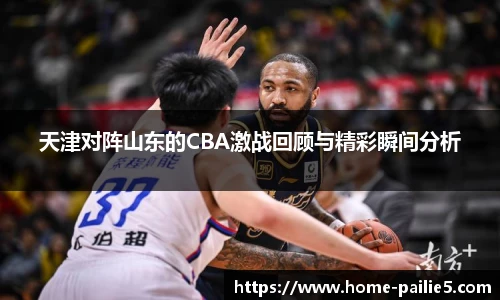 天津对阵山东的CBA激战回顾与精彩瞬间分析