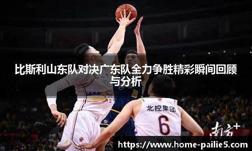 比斯利山东队对决广东队全力争胜精彩瞬间回顾与分析